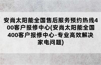 安尚太阳能全国售后服务预约热线400客户报修中心(安尚太阳能全国400客户报修中心-专业高效解决家电问题)