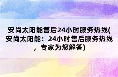 安尚太阳能售后24小时服务热线(安尚太阳能：24小时售后服务热线，专家为您解答)