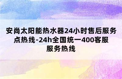 安尚太阳能热水器24小时售后服务点热线-24h全国统一400客服服务热线