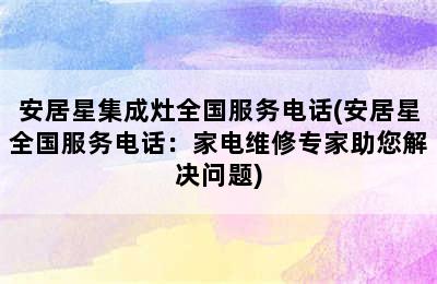 安居星集成灶全国服务电话(安居星全国服务电话：家电维修专家助您解决问题)