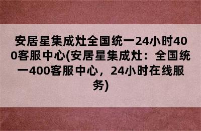 安居星集成灶全国统一24小时400客服中心(安居星集成灶：全国统一400客服中心，24小时在线服务)