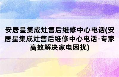 安居星集成灶售后维修中心电话(安居星集成灶售后维修中心电话-专家高效解决家电困扰)