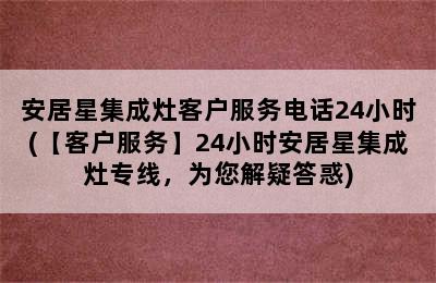 安居星集成灶客户服务电话24小时(【客户服务】24小时安居星集成灶专线，为您解疑答惑)