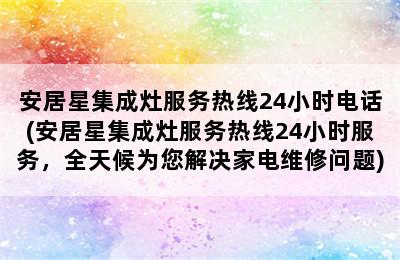 安居星集成灶服务热线24小时电话(安居星集成灶服务热线24小时服务，全天候为您解决家电维修问题)