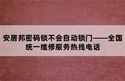 安居邦密码锁不会自动锁门——全国统一维修服务热线电话