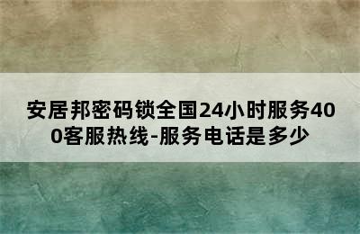 安居邦密码锁全国24小时服务400客服热线-服务电话是多少