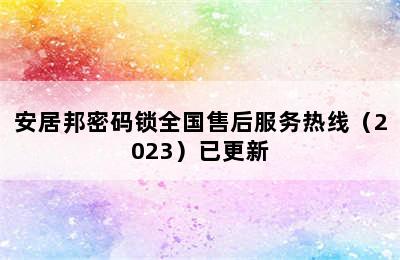 安居邦密码锁全国售后服务热线（2023）已更新