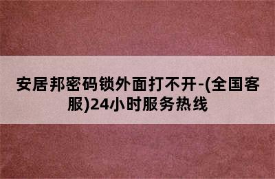 安居邦密码锁外面打不开-(全国客服)24小时服务热线