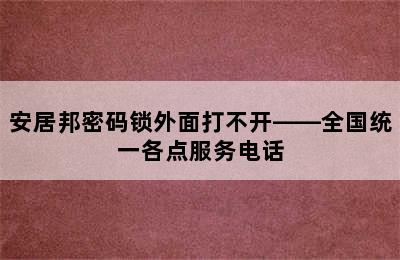 安居邦密码锁外面打不开——全国统一各点服务电话