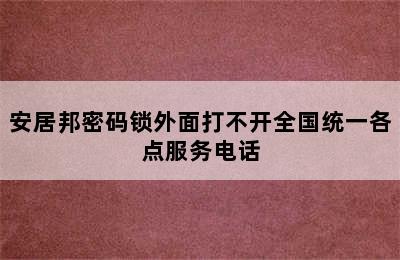 安居邦密码锁外面打不开全国统一各点服务电话