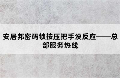 安居邦密码锁按压把手没反应——总部服务热线