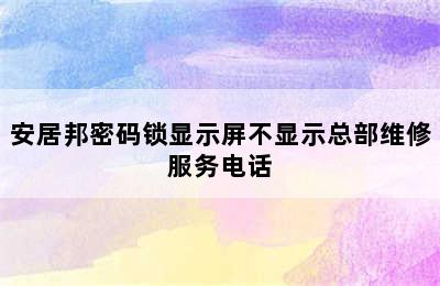 安居邦密码锁显示屏不显示总部维修服务电话