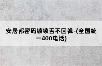 安居邦密码锁锁舌不回弹-(全国统一400电话)