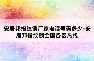 安居邦指纹锁厂家电话号码多少-安居邦指纹锁全国各区热线