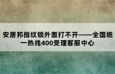 安居邦指纹锁外面打不开——全国统一热线400受理客服中心