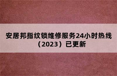 安居邦指纹锁维修服务24小时热线（2023）已更新