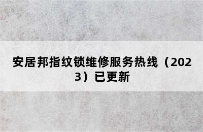 安居邦指纹锁维修服务热线（2023）已更新