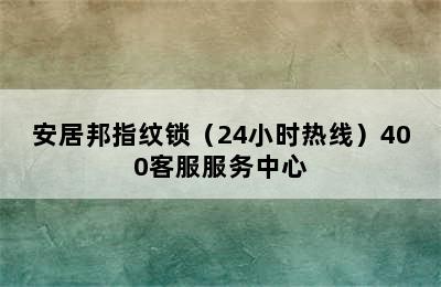 安居邦指纹锁（24小时热线）400客服服务中心