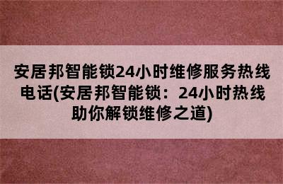 安居邦智能锁24小时维修服务热线电话(安居邦智能锁：24小时热线助你解锁维修之道)