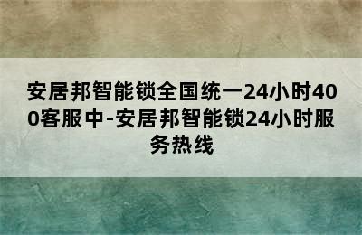 安居邦智能锁全国统一24小时400客服中-安居邦智能锁24小时服务热线