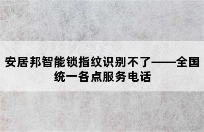 安居邦智能锁指纹识别不了——全国统一各点服务电话