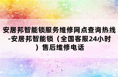 安居邦智能锁服务维修网点查询热线-安居邦智能锁（全国客服24小时）售后维修电话