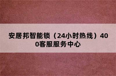 安居邦智能锁（24小时热线）400客服服务中心