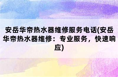 安岳华帝热水器维修服务电话(安岳华帝热水器维修：专业服务，快速响应)