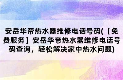 安岳华帝热水器维修电话号码(【免费服务】安岳华帝热水器维修电话号码查询，轻松解决家中热水问题)