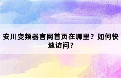 安川变频器官网首页在哪里？如何快速访问？