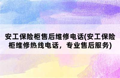 安工保险柜售后维修电话(安工保险柜维修热线电话，专业售后服务)