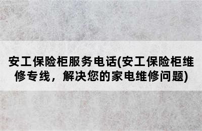 安工保险柜服务电话(安工保险柜维修专线，解决您的家电维修问题)