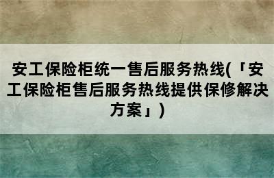 安工保险柜统一售后服务热线(「安工保险柜售后服务热线提供保修解决方案」)