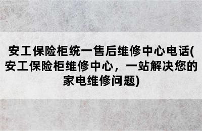 安工保险柜统一售后维修中心电话(安工保险柜维修中心，一站解决您的家电维修问题)