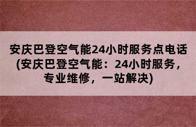 安庆巴登空气能24小时服务点电话(安庆巴登空气能：24小时服务，专业维修，一站解决)