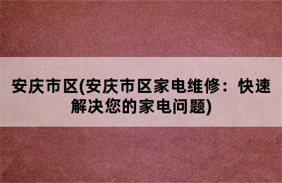 安庆市区(安庆市区家电维修：快速解决您的家电问题)