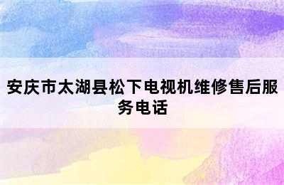 安庆市太湖县松下电视机维修售后服务电话