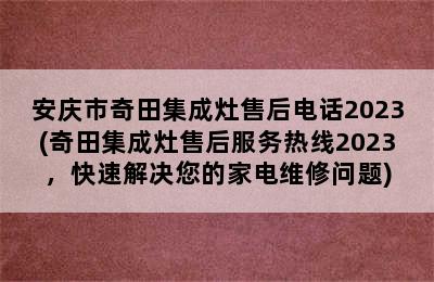 安庆市奇田集成灶售后电话2023(奇田集成灶售后服务热线2023，快速解决您的家电维修问题)