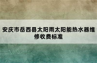 安庆市岳西县太阳雨太阳能热水器维修收费标准