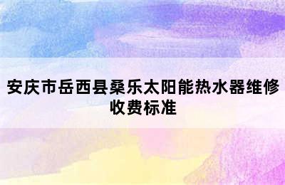 安庆市岳西县桑乐太阳能热水器维修收费标准