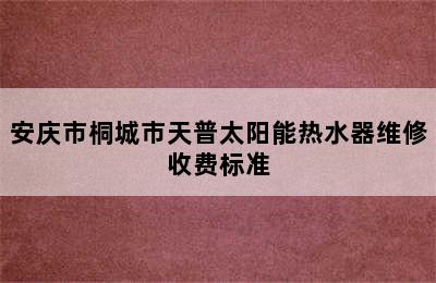 安庆市桐城市天普太阳能热水器维修收费标准