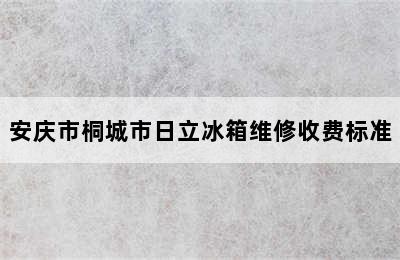 安庆市桐城市日立冰箱维修收费标准