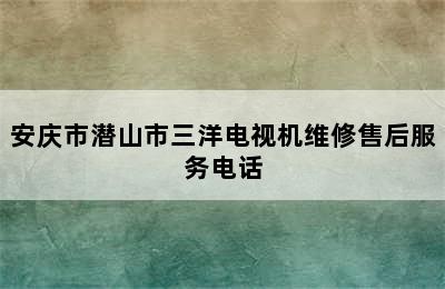 安庆市潜山市三洋电视机维修售后服务电话