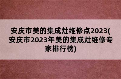 安庆市美的集成灶维修点2023(安庆市2023年美的集成灶维修专家排行榜)