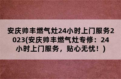 安庆帅丰燃气灶24小时上门服务2023(安庆帅丰燃气灶专修：24小时上门服务，贴心无忧！)