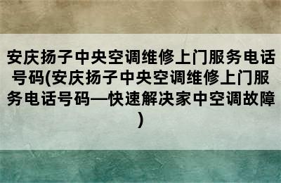 安庆扬子中央空调维修上门服务电话号码(安庆扬子中央空调维修上门服务电话号码—快速解决家中空调故障)