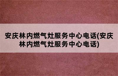 安庆林内燃气灶服务中心电话(安庆林内燃气灶服务中心电话)