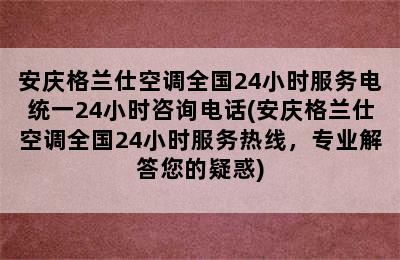 安庆格兰仕空调全国24小时服务电统一24小时咨询电话(安庆格兰仕空调全国24小时服务热线，专业解答您的疑惑)