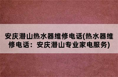 安庆潜山热水器维修电话(热水器维修电话：安庆潜山专业家电服务)