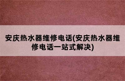 安庆热水器维修电话(安庆热水器维修电话一站式解决)